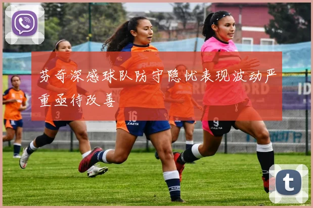 芬奇深感球队防守隐忧表现波动严重亟待改善