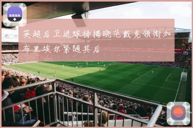 英超后卫进球榜揭晓范戴克领衔加布里埃尔紧随其后