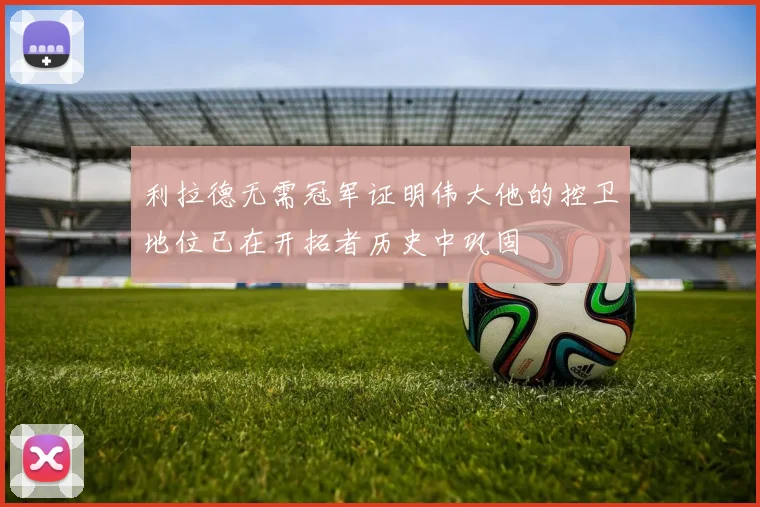 利拉德无需冠军证明伟大他的控卫地位已在开拓者历史中巩固