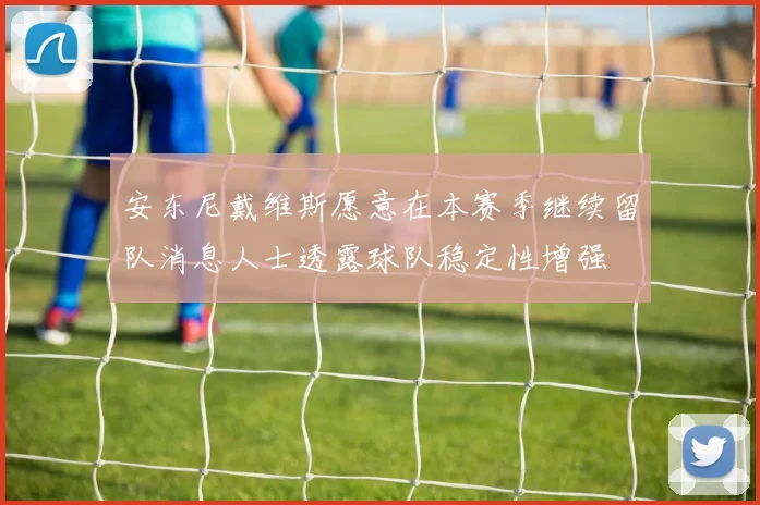 安东尼戴维斯愿意在本赛季继续留队消息人士透露球队稳定性增强