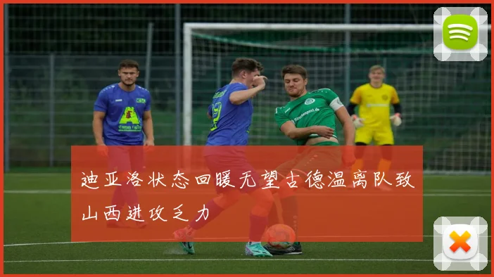 迪亚洛状态回暖无望古德温离队致山西进攻乏力