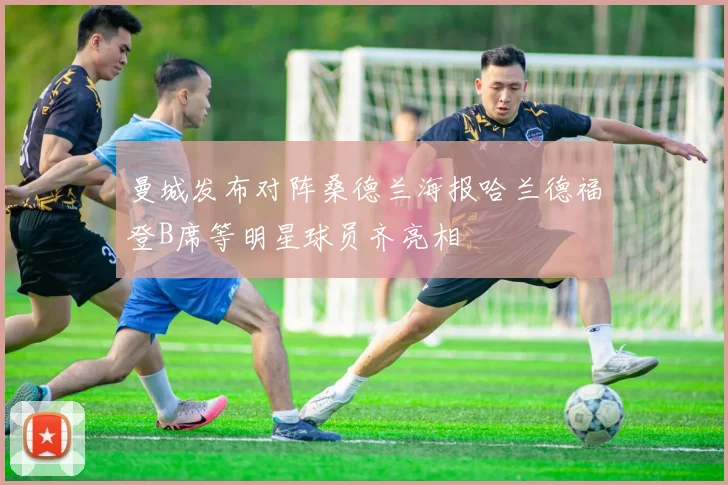 曼城发布对阵桑德兰海报哈兰德福登B席等明星球员齐亮相