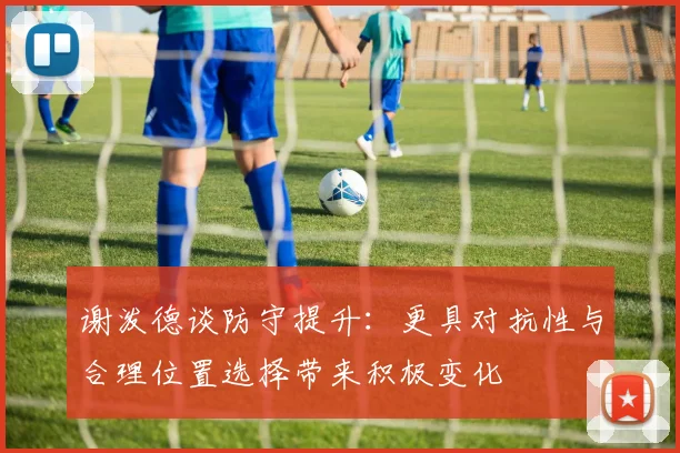 谢泼德谈防守提升：更具对抗性与合理位置选择带来积极变化