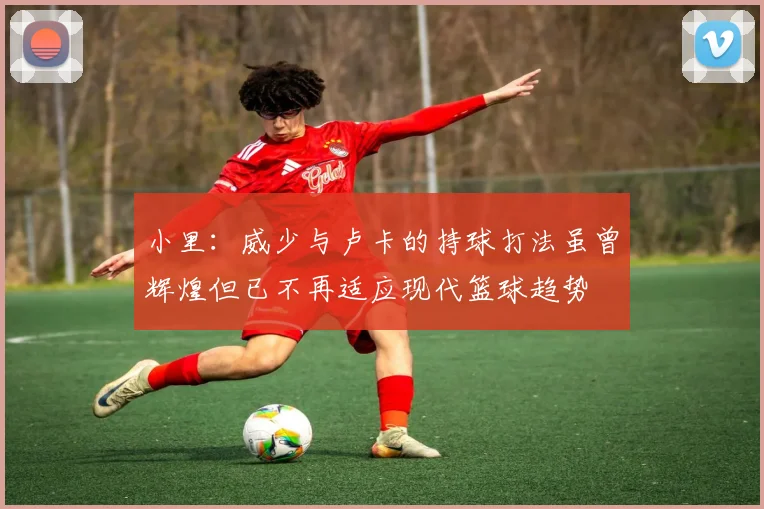 小里：威少与卢卡的持球打法虽曾辉煌但已不再适应现代篮球趋势