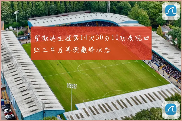 霍勒迪生涯第14次30分10助表现回归三年后再现巅峰状态