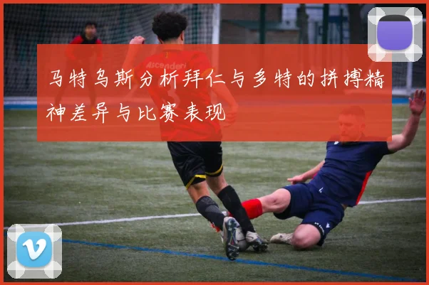 马特乌斯分析拜仁与多特的拼搏精神差异与比赛表现