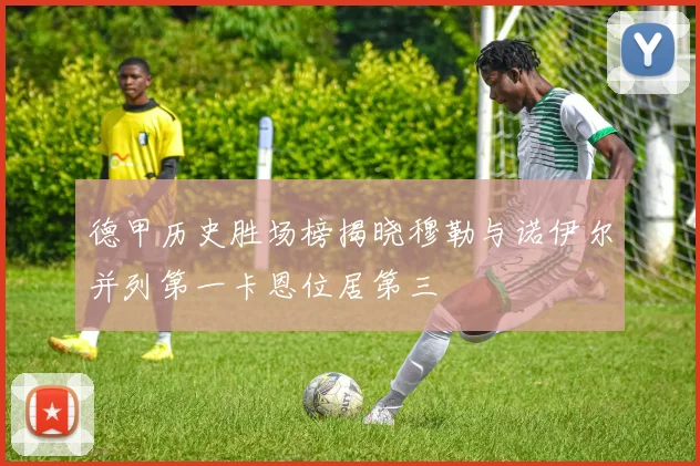 德甲历史胜场榜揭晓穆勒与诺伊尔并列第一卡恩位居第三