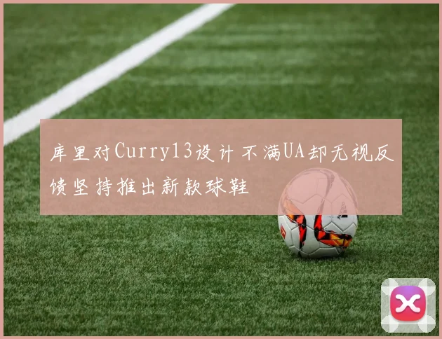 库里对Curry13设计不满UA却无视反馈坚持推出新款球鞋