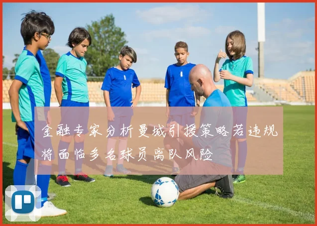 金融专家分析曼城引援策略若违规将面临多名球员离队风险
