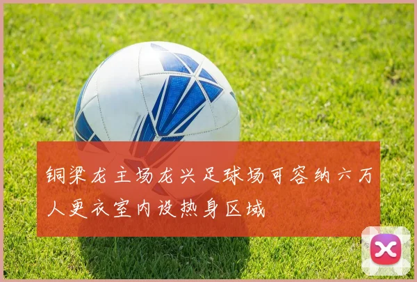 铜梁龙主场龙兴足球场可容纳六万人更衣室内设热身区域