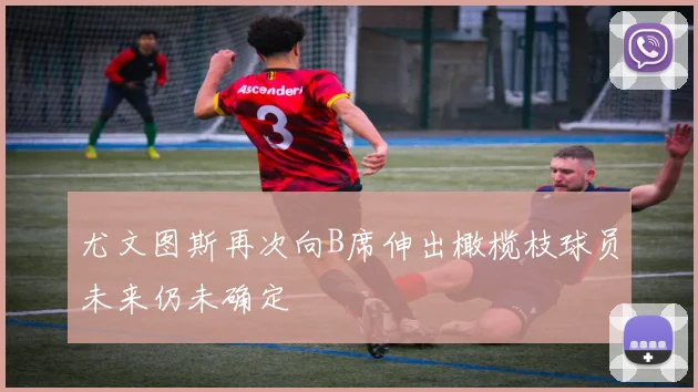 尤文图斯再次向B席伸出橄榄枝球员未来仍未确定