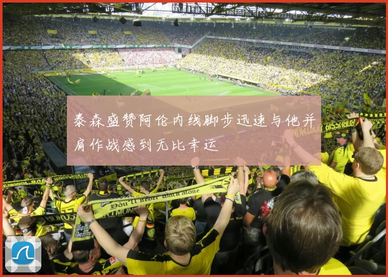 泰森盛赞阿伦内线脚步迅速与他并肩作战感到无比幸运