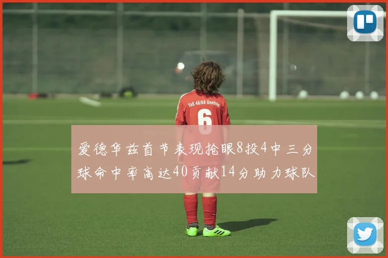 爱德华兹首节表现抢眼8投4中三分球命中率高达40贡献14分助力球队进攻