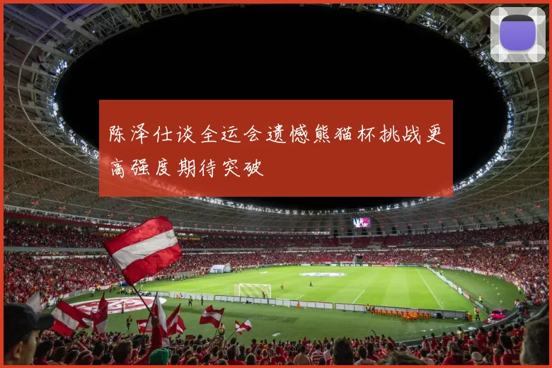 陈泽仕谈全运会遗憾熊猫杯挑战更高强度期待突破
