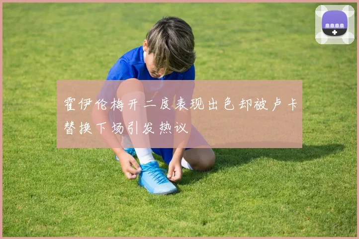 霍伊伦梅开二度表现出色却被卢卡替换下场引发热议