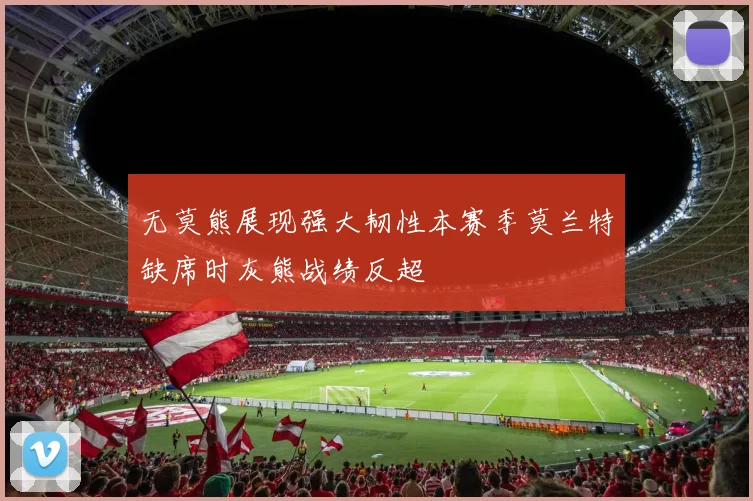 无莫熊展现强大韧性本赛季莫兰特缺席时灰熊战绩反超