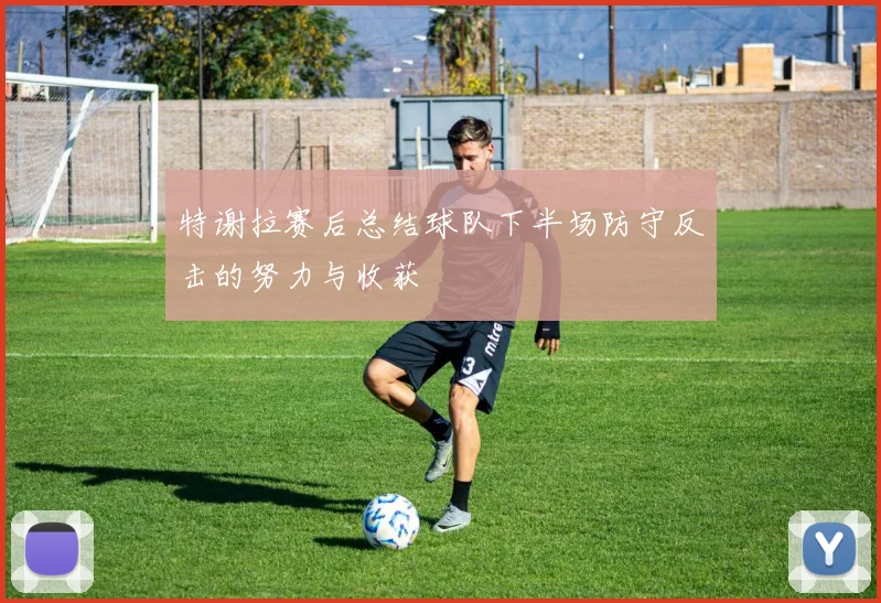 特谢拉赛后总结球队下半场防守反击的努力与收获
