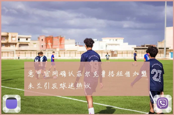意甲官网确认菲尔克鲁格租借加盟米兰引发球迷热议