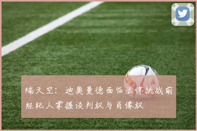 瑞天空：迪奥曼德面临法律挑战前经纪人掌握谈判权与肖像权