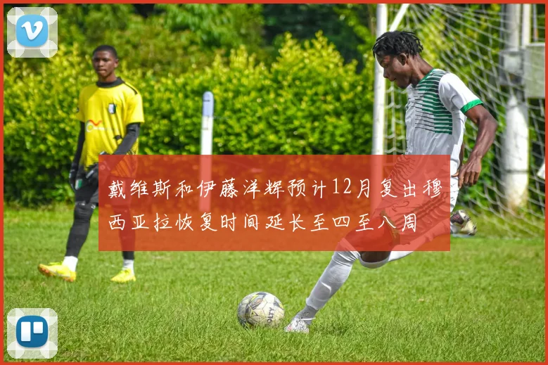 戴维斯和伊藤洋辉预计12月复出穆西亚拉恢复时间延长至四至八周