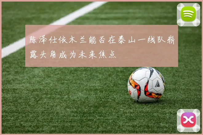 陈泽仕依木兰能否在泰山一线队崭露头角成为未来焦点