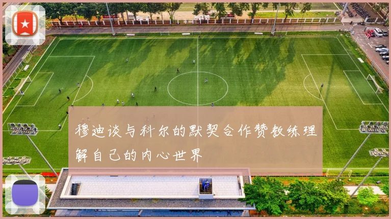 穆迪谈与科尔的默契合作赞教练理解自己的内心世界