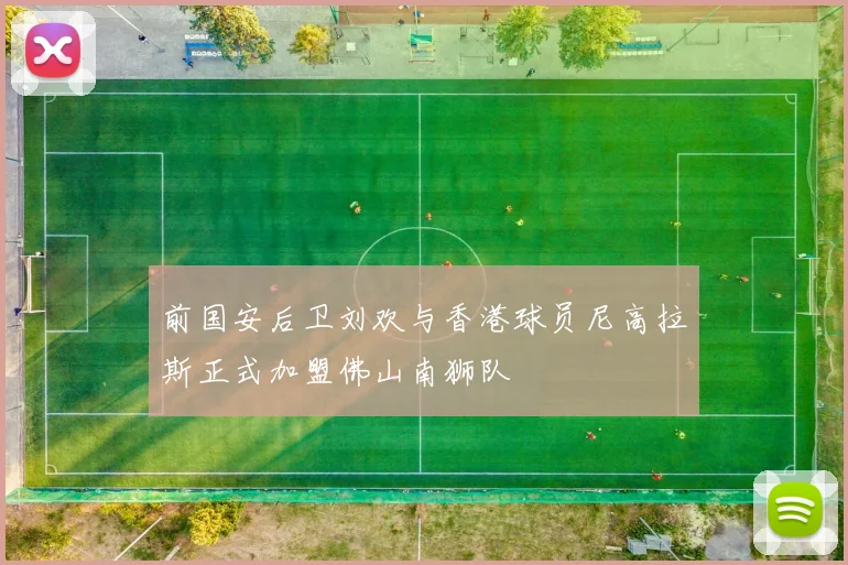 前国安后卫刘欢与香港球员尼高拉斯正式加盟佛山南狮队