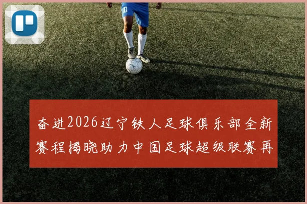奋进2026辽宁铁人足球俱乐部全新赛程揭晓助力中国足球超级联赛再创辉煌