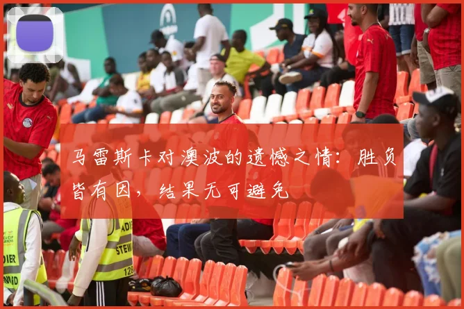 马雷斯卡对澳波的遗憾之情：胜负皆有因，结果无可避免